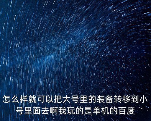怎么样就可以把大号里的装备转移到小号里面去啊我玩的是单机的百度