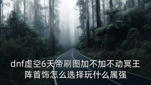 dnf虚空6天帝刷图加不加不动冥王阵首饰怎么选择玩什么属强