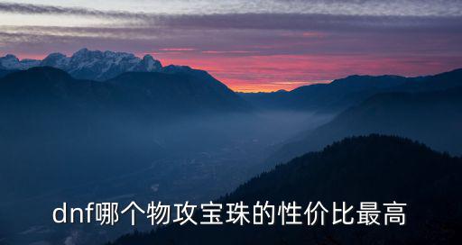 dnf什么宝珠属性高，dnf哪些宝珠性价比高