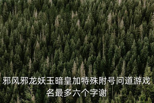 邪风邪龙妖玉暗皇加特殊附号问道游戏名最多六个字谢