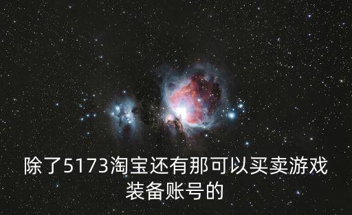 除了5173淘宝还有那可以买卖游戏装备账号的