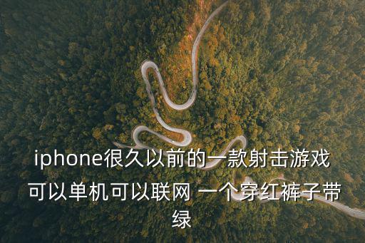 iphone很久以前的一款射击游戏 可以单机可以联网 一个穿红裤子带绿