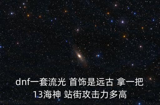 dnf一套流光 首饰是远古 拿一把13海神 站街攻击力多高