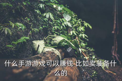 哪个手游游戏装备好卖现金，手机网游什么好玩可以拿装备卖钱的