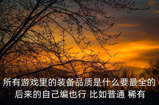 所有游戏里的装备品质是什么要最全的 后来的自己编也行 比如普通 稀有