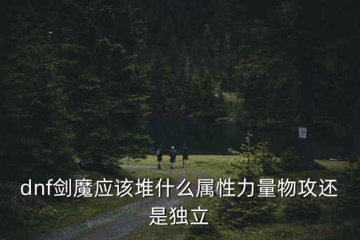 dnf剑魔应该堆什么属性力量物攻还是独立