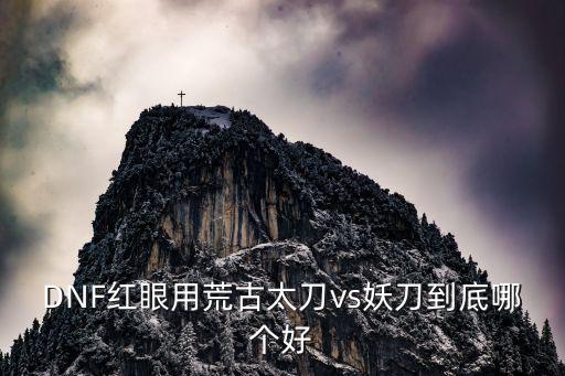 DNF红眼用荒古太刀vs妖刀到底哪个好