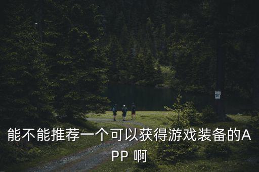 能不能推荐一个可以获得游戏装备的APP 啊