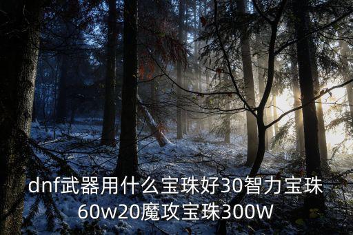 dnf武器用什么宝珠好30智力宝珠60w20魔攻宝珠300W