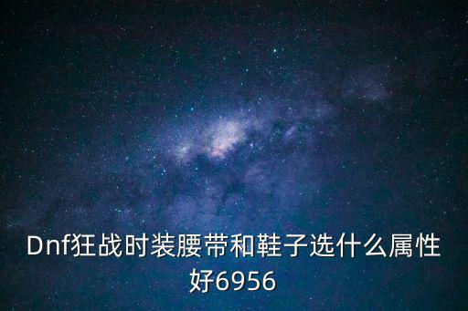Dnf狂战时装腰带和鞋子选什么属性好6956