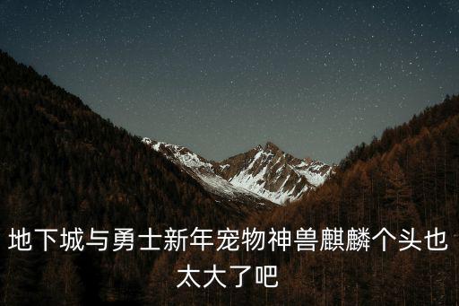 地下城与勇士新年宠物神兽麒麟个头也太大了吧