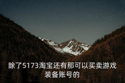 除了5173淘宝还有那可以买卖游戏装备账号的