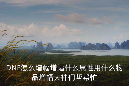 DNF怎么增幅增幅什么属性用什么物品增幅大神们帮帮忙