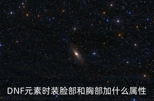 DNF元素时装脸部和胸部加什么属性
