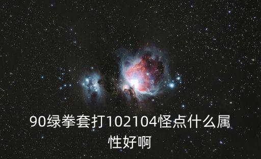 90绿拳套打102104怪点什么属性好啊