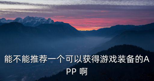 能不能推荐一个可以获得游戏装备的APP 啊