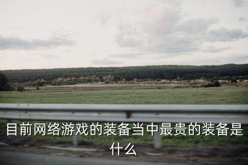 目前网络游戏的装备当中最贵的装备是什么