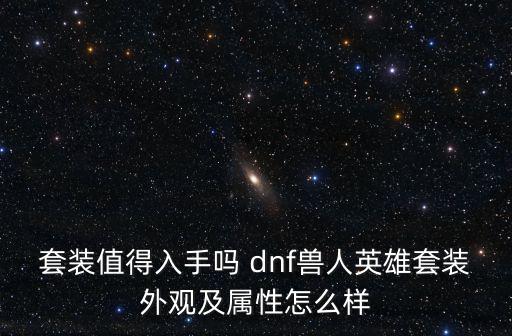 套装值得入手吗 dnf兽人英雄套装外观及属性怎么样