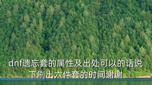 dnf遗忘套的属性及出处可以的话说下刷出六件套的时间谢谢