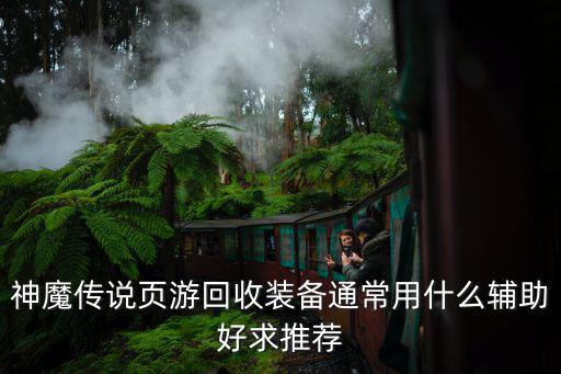 神魔传说页游回收装备通常用什么辅助好求推荐