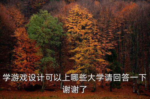 学游戏设计可以上哪些大学请回答一下谢谢了