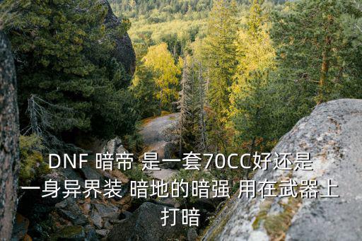 DNF 暗帝 是一套70CC好还是一身异界装 暗地的暗强 用在武器上打暗