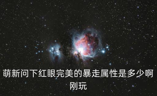 萌新问下红眼完美的暴走属性是多少啊刚玩