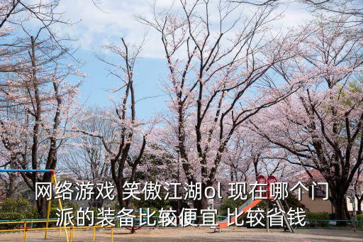 网络游戏 笑傲江湖ol 现在哪个门派的装备比较便宜 比较省钱