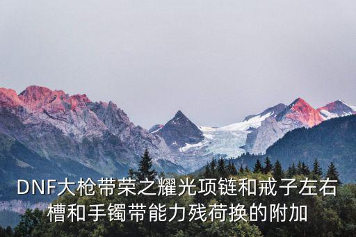 DNF大枪带荣之耀光项链和戒子左右槽和手镯带能力残荷换的附加