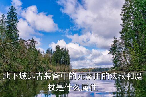 地下城远古装备中的元素用的法杖和魔杖是什么属性