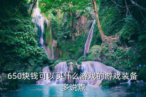 650块钱可以买什么游戏的游戏装备 多说点