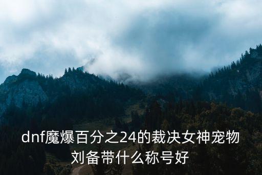 dnf魔爆百分之24的裁决女神宠物刘备带什么称号好