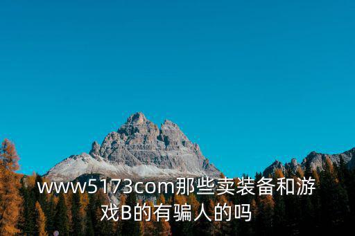 www5173com那些卖装备和游戏B的有骗人的吗