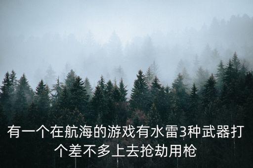有一个在航海的游戏有水雷3种武器打个差不多上去抢劫用枪