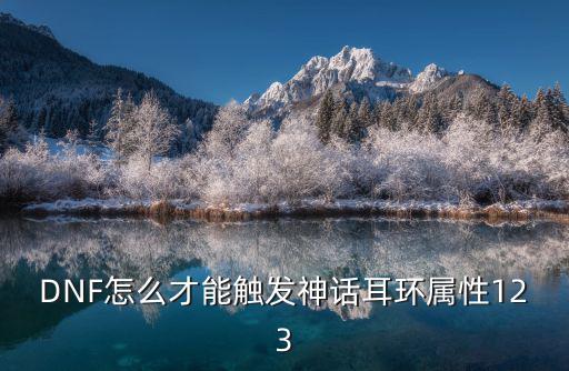 dnf神话都什么属性，DNF怎么才能触发神话耳环属性123