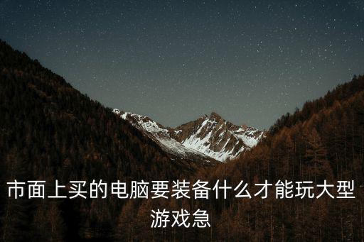 市面上买的电脑要装备什么才能玩大型游戏急