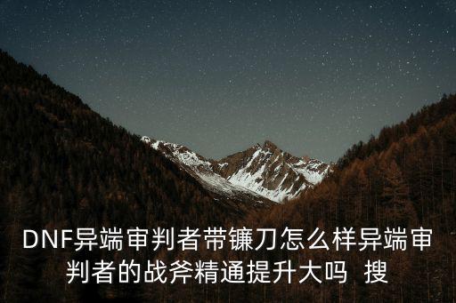DNF异端审判者带镰刀怎么样异端审判者的战斧精通提升大吗  搜