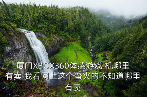 厦门XBOX360体感游戏 机哪里有卖 我看网上这个蛮火的不知道哪里有卖