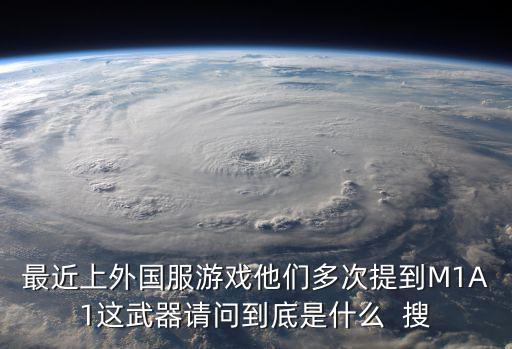 最近上外国服游戏他们多次提到M1A1这武器请问到底是什么 搜
