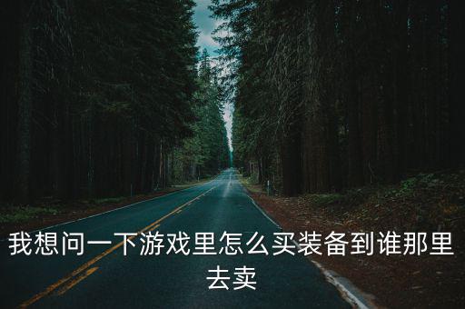 我想问一下游戏里怎么买装备到谁那里去卖