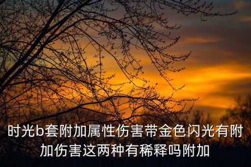 时光b套附加属性伤害带金色闪光有附加伤害这两种有稀释吗附加