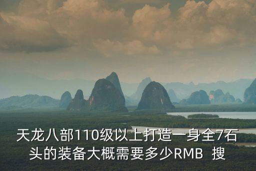 天龙八部110级以上打造一身全7石头的装备大概需要多少RMB  搜