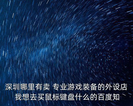 深圳哪里有卖 专业游戏装备的外设店 我想去买鼠标键盘什么的百度知