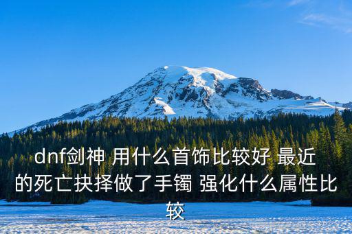 dnf剑神 用什么首饰比较好 最近的死亡抉择做了手镯 强化什么属性比较
