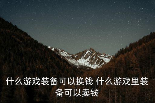 什么端游游戏装备可以卖钱，装备能卖钱的手游有哪些