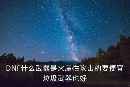 DNF什么武器是火属性攻击的要便宜垃圾武器也好