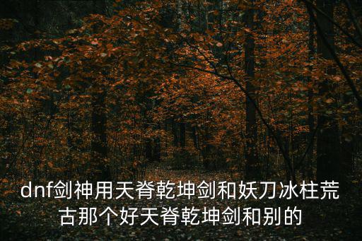 dnf剑神用天脊乾坤剑和妖刀冰柱荒古那个好天脊乾坤剑和别的