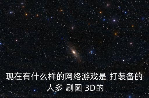 现在有什么样的网络游戏是 打装备的 人多 刷图 3D的