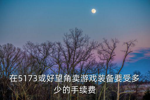 在5173或好望角卖游戏装备要受多少的手续费