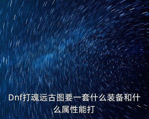 Dnf打魂远古图要一套什么装备和什么属性能打